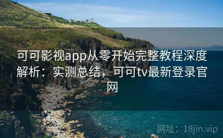 可可影视app从零开始完整教程深度解析：实测总结，可可tv最新登录官网