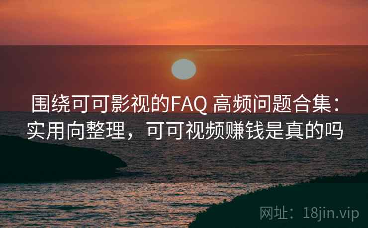 围绕可可影视的FAQ 高频问题合集：实用向整理，可可视频赚钱是真的吗