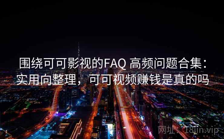 围绕可可影视的FAQ 高频问题合集：实用向整理，可可视频赚钱是真的吗