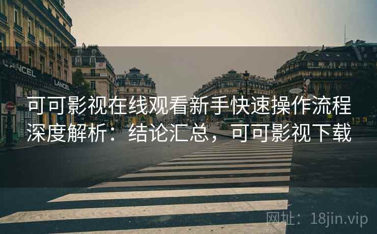 可可影视在线观看新手快速操作流程深度解析：结论汇总，可可影视下载