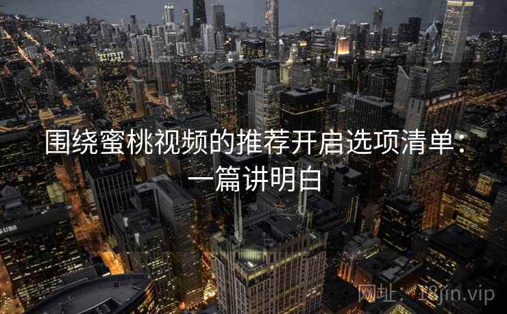 围绕蜜桃视频的推荐开启选项清单：一篇讲明白
