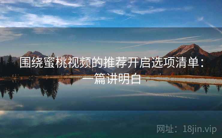 围绕蜜桃视频的推荐开启选项清单:一篇讲明白 围绕蜜桃视频的推荐开启选项清单:一篇讲明白
