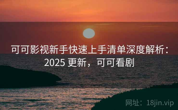 可可影视新手快速上手清单深度解析：2025 更新，可可看剧
