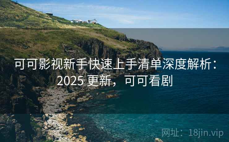 可可影视新手快速上手清单深度解析:2025 更新,可可看剧 可可影视新手快速上手清单深度解析:2025 更新,可可看剧