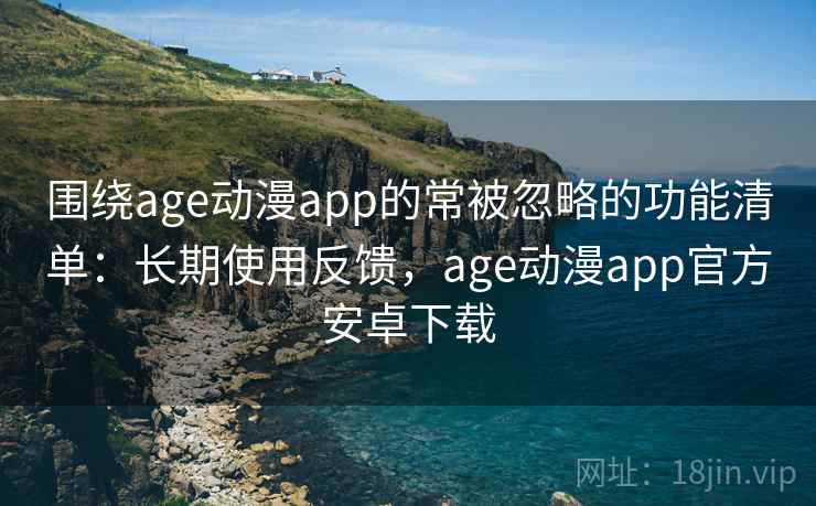 围绕age动漫app的常被忽略的功能清单：长期使用反馈，age动漫app官方安卓下载