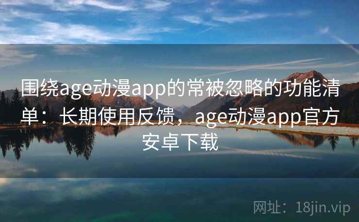 围绕age动漫app的常被忽略的功能清单：长期使用反馈，age动漫app官方安卓下载