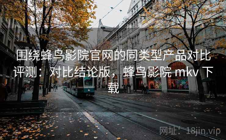 围绕蜂鸟影院官网的同类型产品对比评测:对比结论版,蜂鸟影院 mkv 下载 围绕蜂鸟影院官网的同类型产品对比评测:对比结论版,蜂鸟影院 mkv 下载