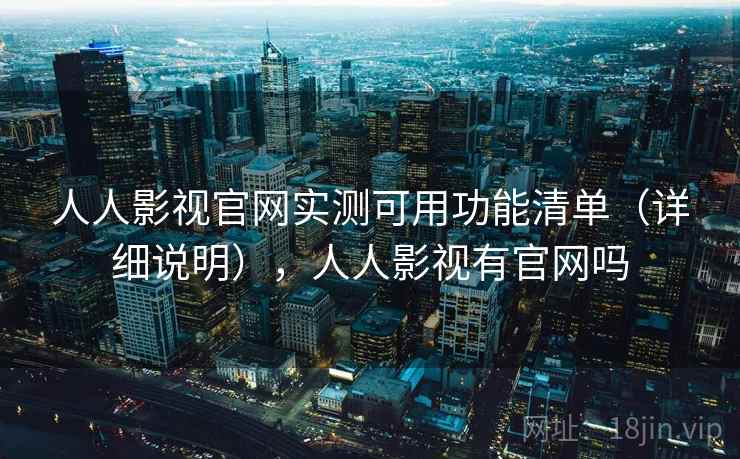 人人影视官网实测可用功能清单（详细说明），人人影视有官网吗