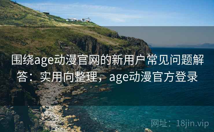 围绕age动漫官网的新用户常见问题解答：实用向整理，age动漫官方登录