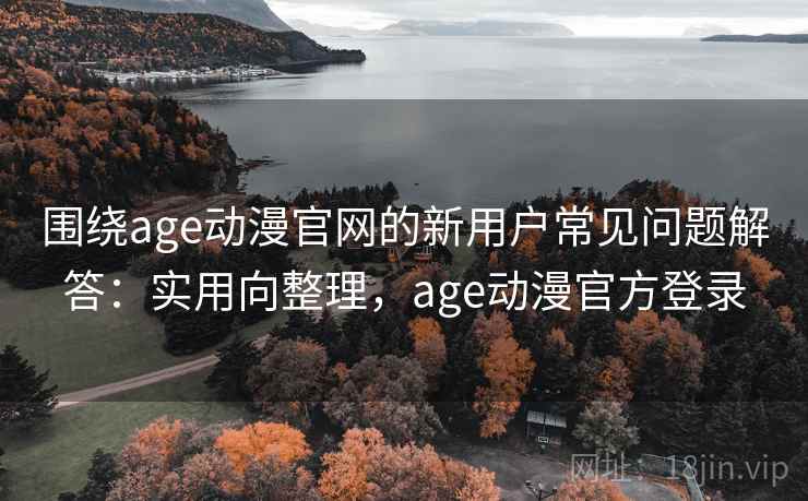 围绕age动漫官网的新用户常见问题解答：实用向整理，age动漫官方登录