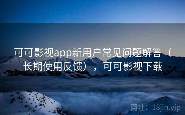 可可影视app新用户常见问题解答（长期使用反馈），可可影视下载