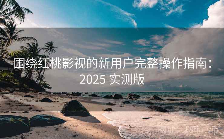 围绕红桃影视的新用户完整操作指南:2025 实测版 围绕红桃影视的新用户完整操作指南:2025 实测版