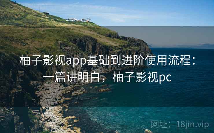 柚子影视app基础到进阶使用流程:一篇讲明白,柚子影视pc 柚子影视app基础到进阶使用流程:一篇讲明白,柚子影视pc