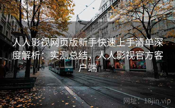 人人影视网页版新手快速上手清单深度解析：实测总结，人人影视官方客户端