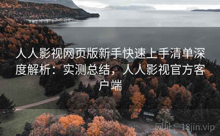 人人影视网页版新手快速上手清单深度解析:实测总结,人人影视官方客户端 人人影视网页版新手快速上手清单深度解析:实测总结,人人影视官方客户端