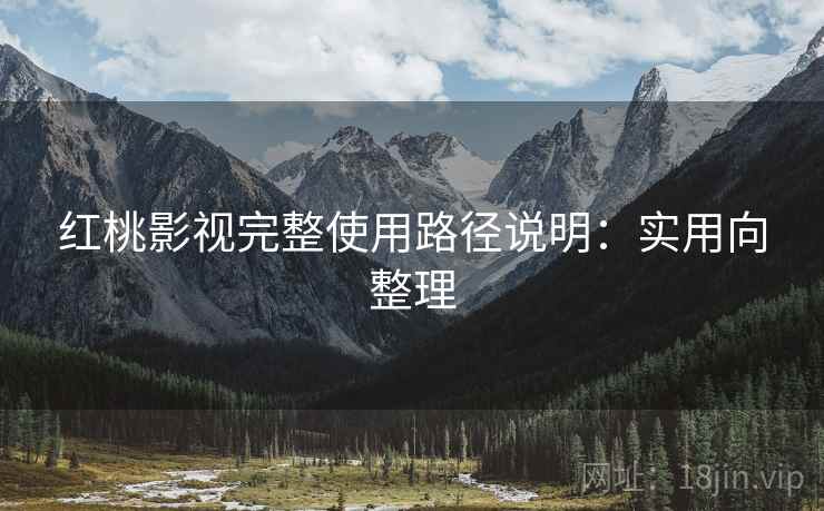 红桃影视完整使用路径说明：实用向整理