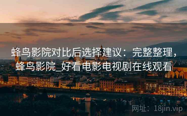 蜂鸟影院对比后选择建议：完整整理，蜂鸟影院_好看电影电视剧在线观看
