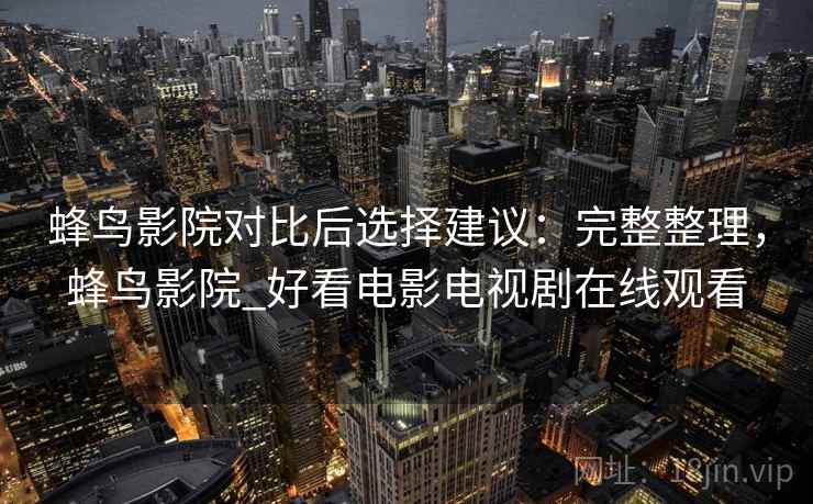 蜂鸟影院对比后选择建议:完整整理,蜂鸟影院_好看电影电视剧在线观看 蜂鸟影院对比后选择建议:完整整理,蜂鸟影院_好看电影电视剧在线观看