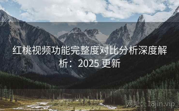 红桃视频功能完整度对比分析深度解析:2025 更新 红桃视频功能完整度对比分析深度解析:2025 更新