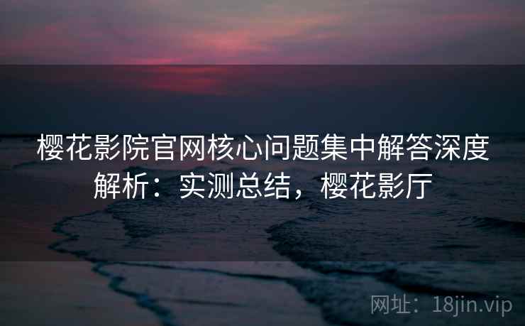 樱花影院官网核心问题集中解答深度解析:实测总结,樱花影厅 樱花影院官网核心问题集中解答深度解析:实测总结,樱花影厅