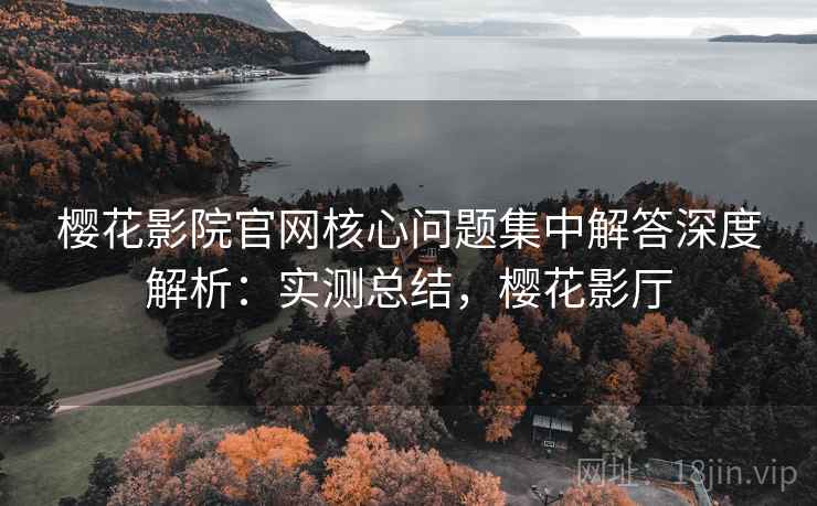 樱花影院官网核心问题集中解答深度解析:实测总结,樱花影厅 樱花影院官网核心问题集中解答深度解析:实测总结,樱花影厅