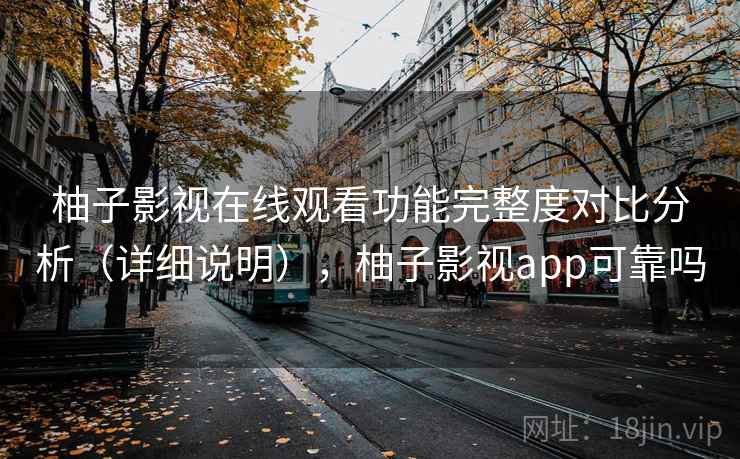 柚子影视在线观看功能完整度对比分析（详细说明），柚子影视app可靠吗