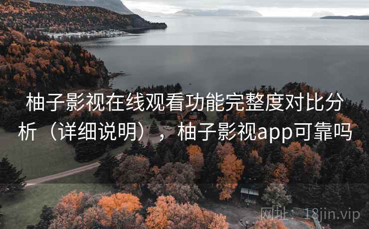 柚子影视在线观看功能完整度对比分析(详细说明),柚子影视app可靠吗 柚子影视在线观看功能完整度对比分析(详细说明),柚子影视app可靠吗