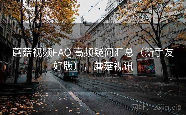 蘑菇视频FAQ 高频疑问汇总(新手友好版),蘑菇视讯 蘑菇视频FAQ 高频疑问汇总(新手友好版),蘑菇视讯