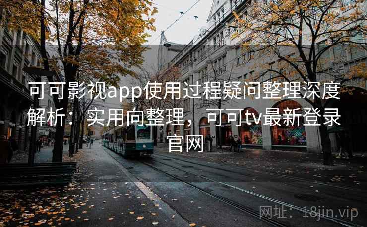可可影视app使用过程疑问整理深度解析：实用向整理，可可tv最新登录官网