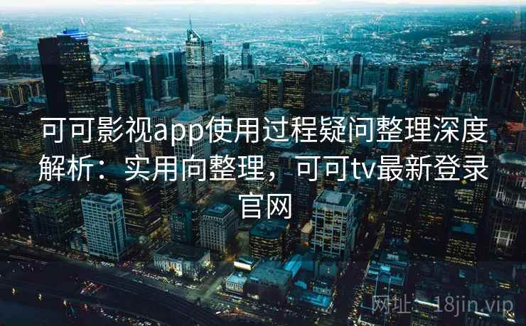 可可影视app使用过程疑问整理深度解析：实用向整理，可可tv最新登录官网