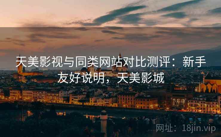 天美影视与同类网站对比测评：新手友好说明，天美影城