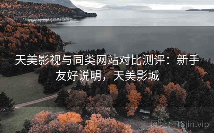 天美影视与同类网站对比测评：新手友好说明，天美影城