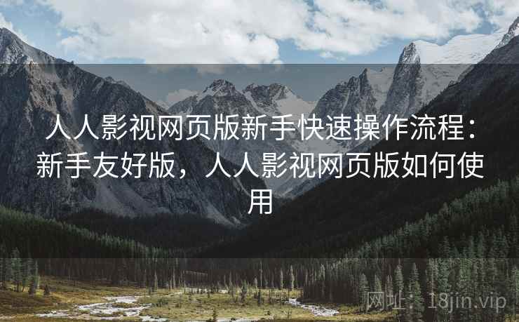 人人影视网页版新手快速操作流程：新手友好版，人人影视网页版如何使用