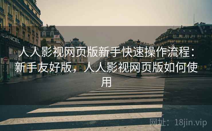 人人影视网页版新手快速操作流程：新手友好版，人人影视网页版如何使用