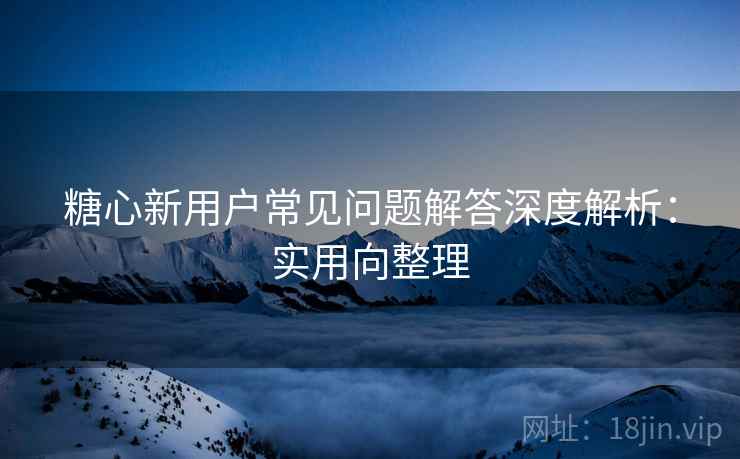 糖心新用户常见问题解答深度解析:实用向整理 糖心新用户常见问题解答深度解析:实用向整理