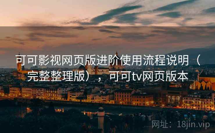 可可影视网页版进阶使用流程说明(完整整理版),可可tv网页版本 可可影视网页版进阶使用流程说明(完整整理版),可可tv网页版本