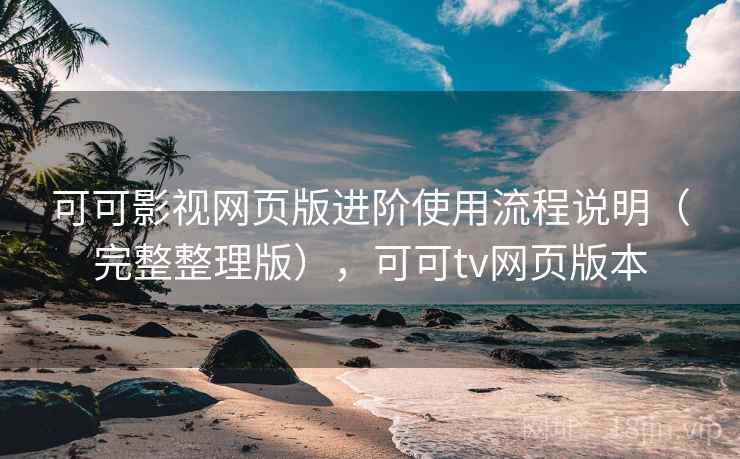 可可影视网页版进阶使用流程说明（完整整理版），可可tv网页版本