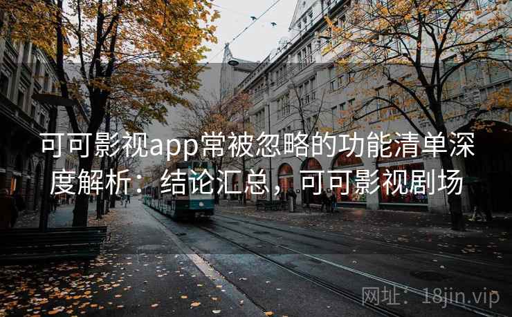 可可影视app常被忽略的功能清单深度解析：结论汇总，可可影视剧场