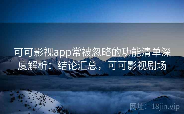 可可影视app常被忽略的功能清单深度解析:结论汇总,可可影视剧场 可可影视app常被忽略的功能清单深度解析:结论汇总,可可影视剧场