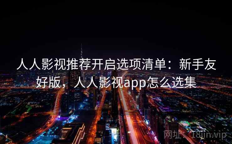 人人影视推荐开启选项清单:新手友好版,人人影视app怎么选集 人人影视推荐开启选项清单:新手友好版,人人影视app怎么选集