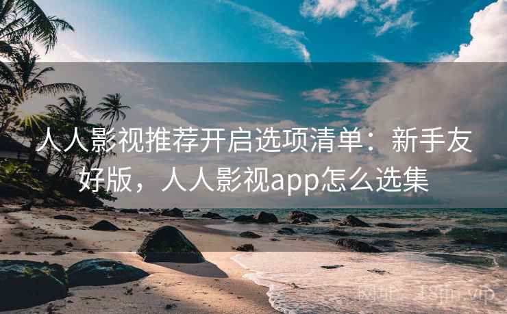 人人影视推荐开启选项清单：新手友好版，人人影视app怎么选集