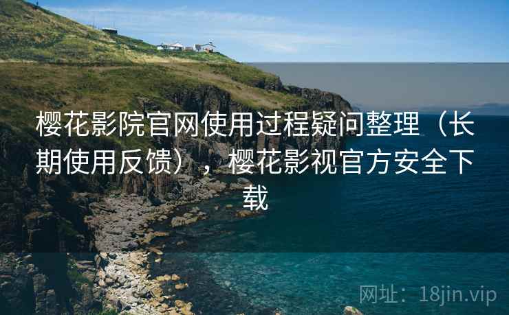 樱花影院官网使用过程疑问整理(长期使用反馈),樱花影视官方安全下载 樱花影院官网使用过程疑问整理(长期使用反馈),樱花影视官方安全下载