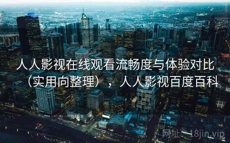 人人影视在线观看流畅度与体验对比(实用向整理),人人影视百度百科 人人影视在线观看流畅度与体验对比(实用向整理),人人影视百度百科