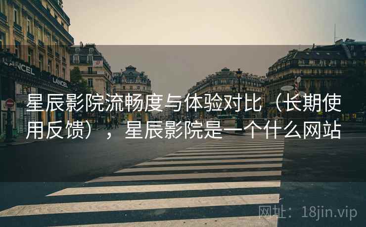 星辰影院流畅度与体验对比(长期使用反馈),星辰影院是一个什么网站 星辰影院流畅度与体验对比(长期使用反馈),星辰影院是一个什么网站