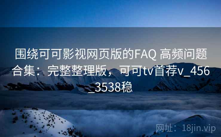 围绕可可影视网页版的FAQ 高频问题合集:完整整理版,可可tv首荐v_456_3538稳 围绕可可影视网页版的FAQ 高频问题合集:完整整理版,可可tv首荐v_456_3538稳