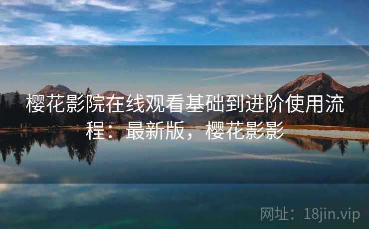 樱花影院在线观看基础到进阶使用流程：最新版，樱花影影