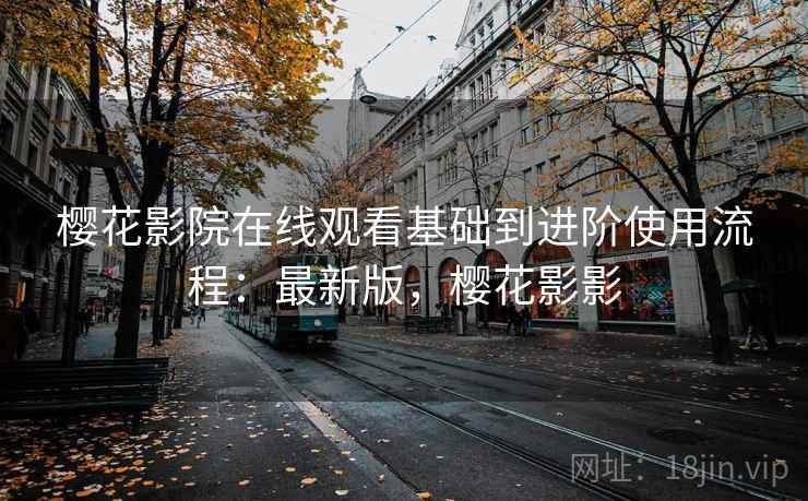 樱花影院在线观看基础到进阶使用流程:最新版,樱花影影 樱花影院在线观看基础到进阶使用流程:最新版,樱花影影