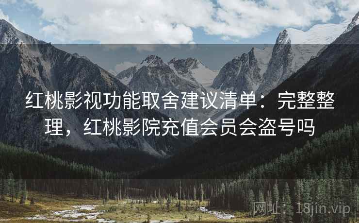 红桃影视功能取舍建议清单：完整整理，红桃影院充值会员会盗号吗