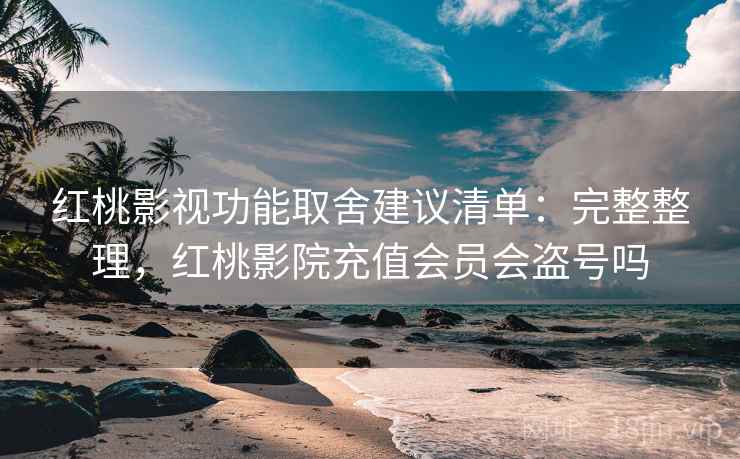 红桃影视功能取舍建议清单：完整整理，红桃影院充值会员会盗号吗