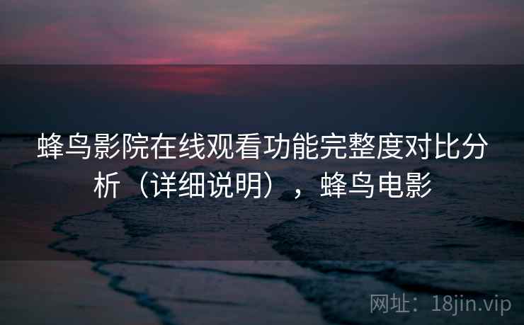 蜂鸟影院在线观看功能完整度对比分析(详细说明),蜂鸟电影 蜂鸟影院在线观看功能完整度对比分析(详细说明),蜂鸟电影